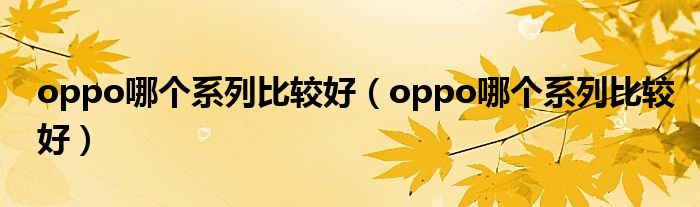 oppo哪个系列比较好(oppo哪个系列比较好)