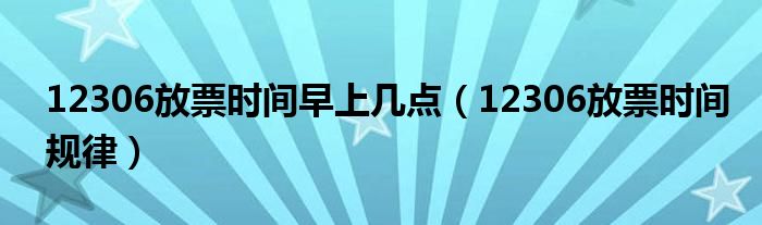 12306放票时间早上几点(12306放票时间规律)
