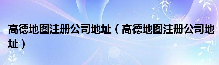 高德地图注册公司地址(高德地图注册公司地址)