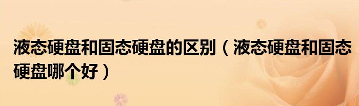 液态硬盘和固态硬盘的区别(液态硬盘和固态硬盘哪个好)