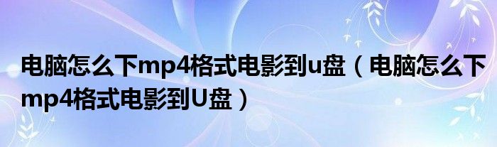 电脑怎么下mp4格式电影到u盘(电脑怎么下mp4格式电影到U盘)