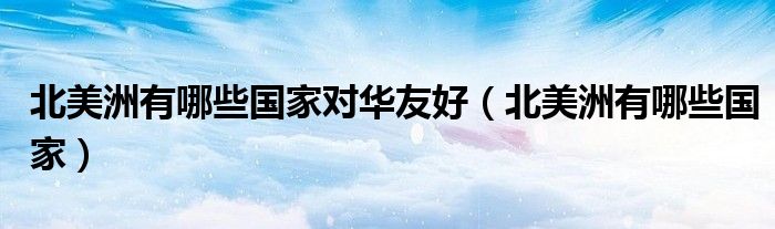北美洲有哪些国家对华友好(北美洲有哪些国家)