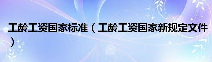 工龄工资国家标准(工龄工资国家新规定文件)