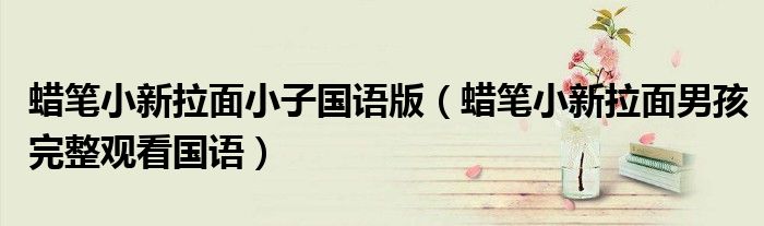 蜡笔小新拉面小子国语版(蜡笔小新拉面男孩完整观看国语)
