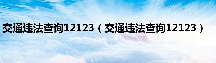 交通违法查询12123(交通违法查询12123)