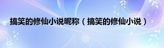 搞笑的修仙小说昵称(搞笑的修仙小说)