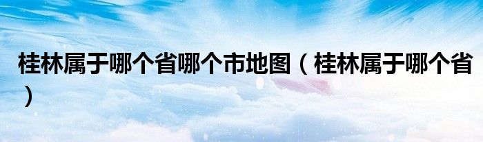 桂林属于哪个省哪个市地图(桂林属于哪个省)