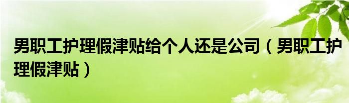 男职工护理假津贴给个人还是公司(男职工护理假津贴)