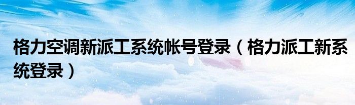 格力空调新派工系统帐号登录(格力派工新系统登录)