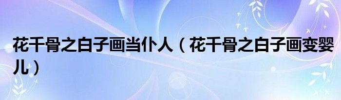 花千骨之白子画当仆人(花千骨之白子画变婴儿)