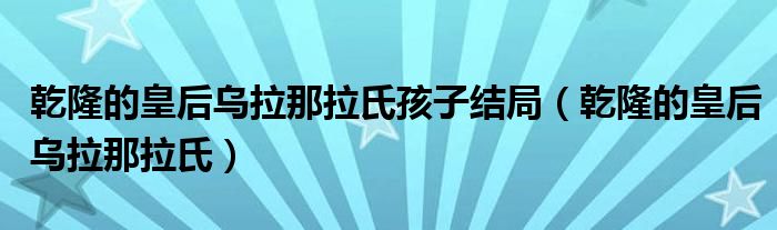 乾隆的皇后乌拉那拉氏孩子结局(乾隆的皇后乌拉那拉氏)