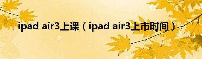 ipad air3上课(ipad air3上市时间)