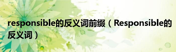 responsible的反义词前缀(Responsible的反义词)