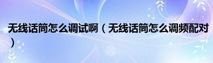 无线话筒怎么调试啊(无线话筒怎么调频配对)