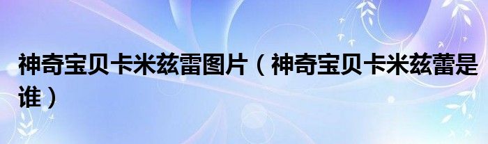 神奇宝贝卡米兹雷图片(神奇宝贝卡米兹蕾是谁)