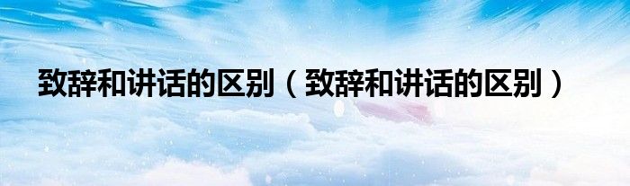 致辞和讲话的区别(致辞和讲话的区别)