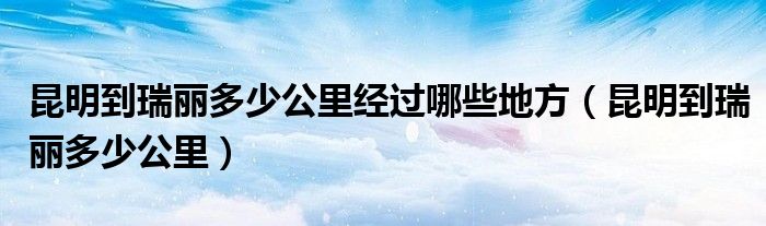 昆明到瑞丽多少公里经过哪些地方(昆明到瑞丽多少公里)