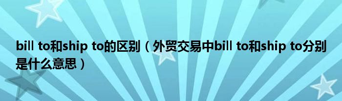 bill to和ship to的区别(外贸交易中bill to和ship to分别是什么意思)
