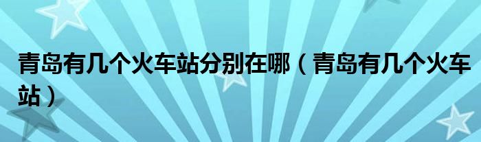 青岛有几个火车站分别在哪(青岛有几个火车站)