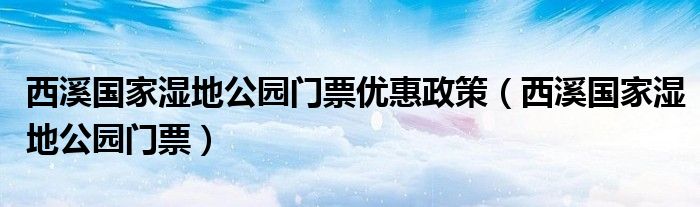 西溪国家湿地公园门票优惠政策(西溪国家湿地公园门票)