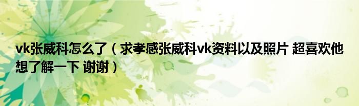vk张威科怎么了(求孝感张威科vk资料以及照片 超喜欢他想了解一下 谢谢)