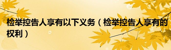 检举控告人享有以下义务(检举控告人享有的权利)