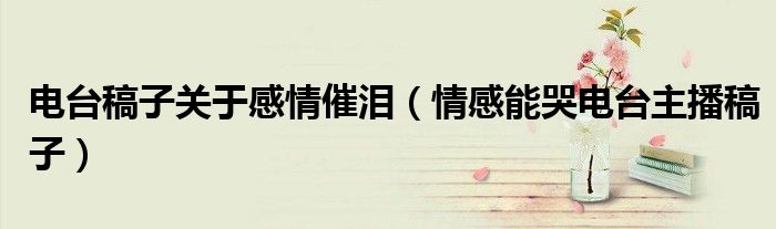 电台稿子关于感情催泪(情感能哭电台主播稿子)