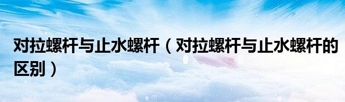 对拉螺杆与止水螺杆(对拉螺杆与止水螺杆的区别)