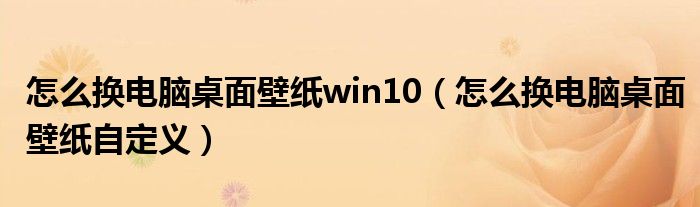 怎么换电脑桌面壁纸win10(怎么换电脑桌面壁纸自定义)