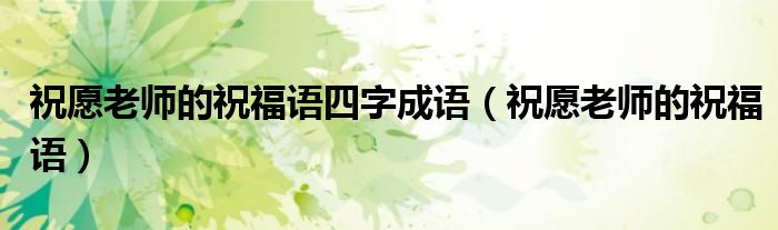 祝愿老师的祝福语四字成语(祝愿老师的祝福语)