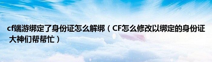 cf端游绑定了身份证怎么解绑(CF怎么修改以绑定的身份证 大神们帮帮忙)