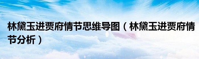 林黛玉进贾府情节思维导图(林黛玉进贾府情节分析)