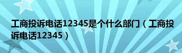 工商投诉电话12345是个什么部门(工商投诉电话12345)