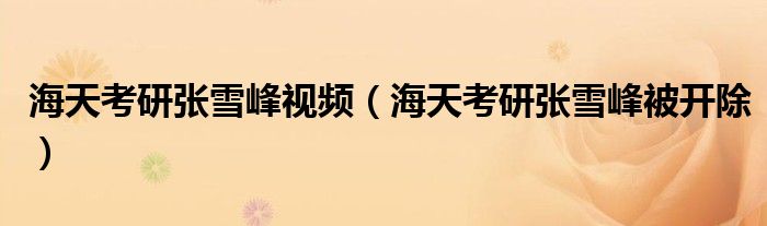 海天考研张雪峰视频(海天考研张雪峰被开除)