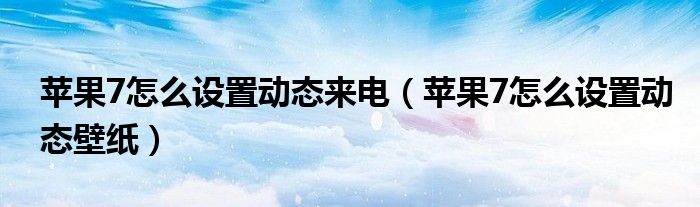苹果7怎么设置动态来电(苹果7怎么设置动态壁纸)