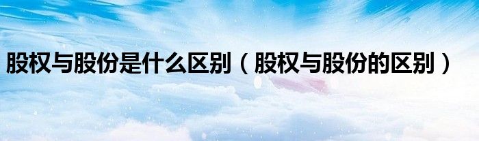 股权与股份是什么区别(股权与股份的区别)