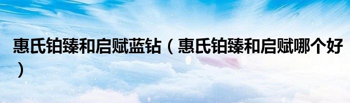 惠氏铂臻和启赋蓝钻(惠氏铂臻和启赋哪个好)