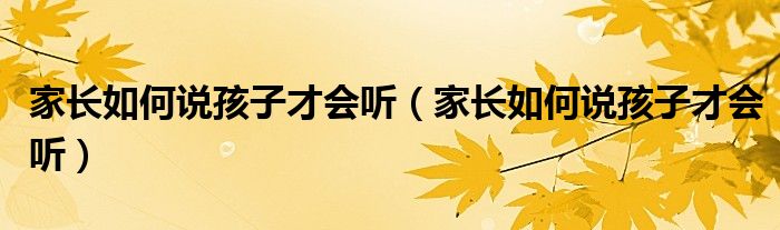 家长如何说孩子才会听(家长如何说孩子才会听)