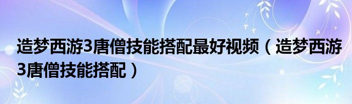 造梦西游3唐僧技能搭配最好视频(造梦西游3唐僧技能搭配)