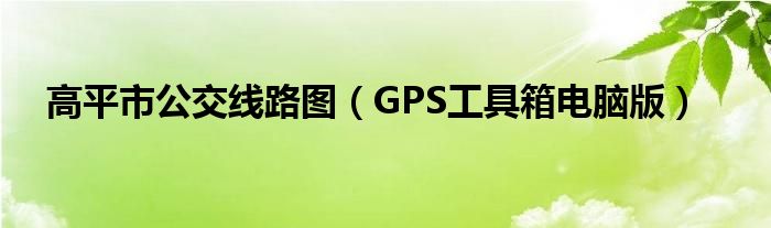 高平市公交线路图(GPS工具箱电脑版)