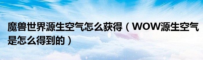 魔兽世界源生空气怎么获得(WOW源生空气是怎么得到的)
