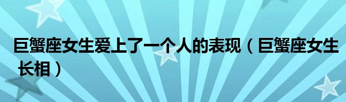 巨蟹座女生爱上了一个人的表现(巨蟹座女生 长相)