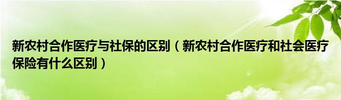 新农村合作医疗与社保的区别(新农村合作医疗和社会医疗保险有什么区别)