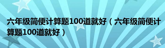 六年级简便计算题100道就好(六年级简便计算题100道就好)