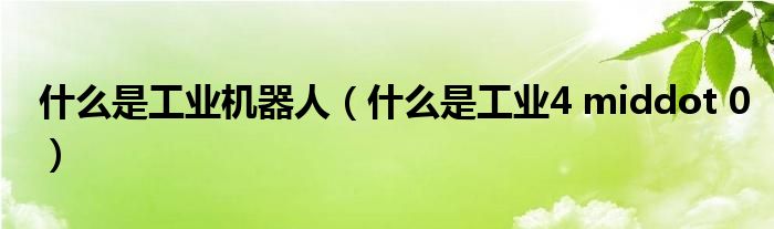 什么是工业机器人(什么是工业4 middot 0)