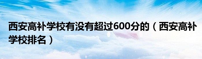 西安高补学校有没有超过600分的(西安高补学校排名)