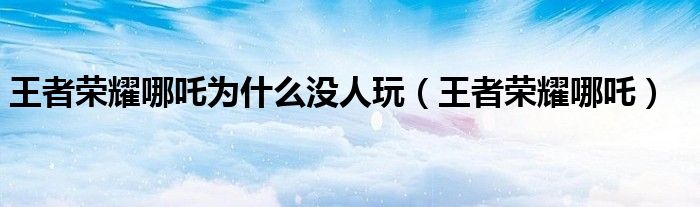 王者荣耀哪吒为什么没人玩(王者荣耀哪吒)