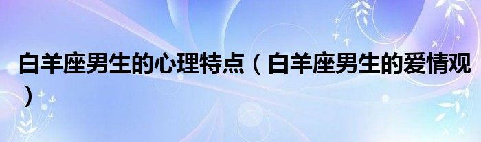 白羊座男生的心理特点(白羊座男生的爱情观)