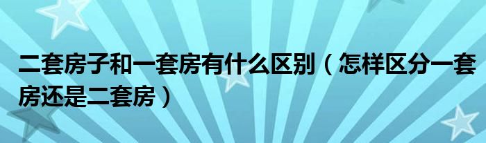 二套房子和一套房有什么区别(怎样区分一套房还是二套房)