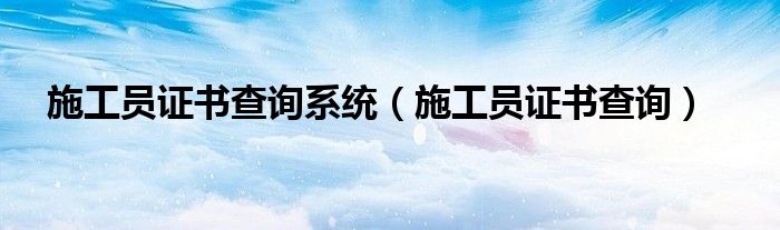 施工员证书查询系统(施工员证书查询)